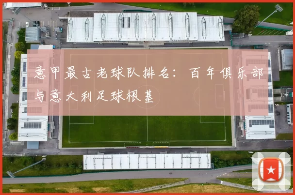 意甲最古老球队排名：百年俱乐部与意大利足球根基