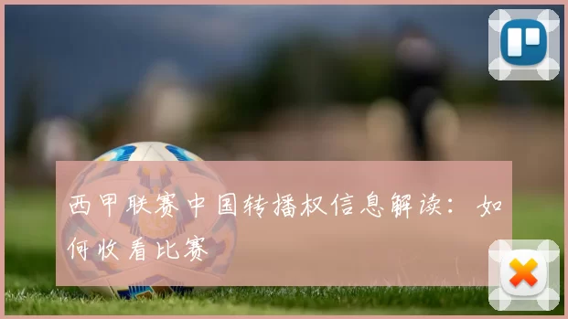 西甲联赛中国转播权信息解读：如何收看比赛