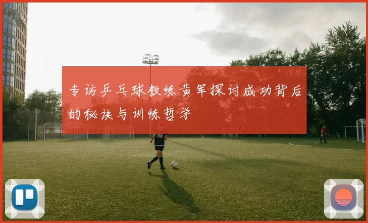 专访乒乓球教练黄军探讨成功背后的秘诀与训练哲学