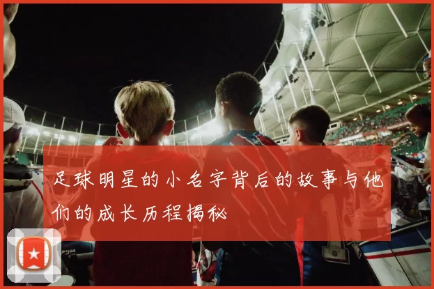 足球明星的小名字背后的故事与他们的成长历程揭秘