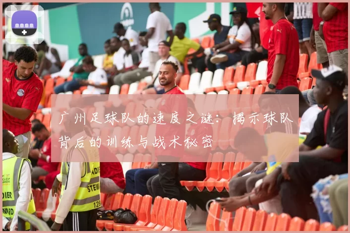 广州足球队的速度之谜：揭示球队背后的训练与战术秘密