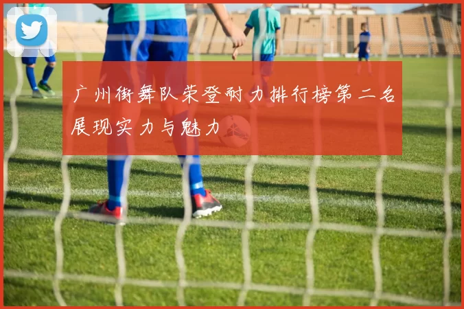 广州街舞队荣登耐力排行榜第二名展现实力与魅力