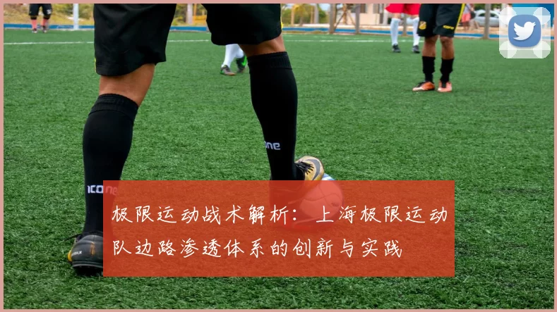 极限运动战术解析：上海极限运动队边路渗透体系的创新与实践