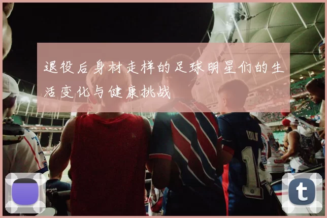 退役后身材走样的足球明星们的生活变化与健康挑战