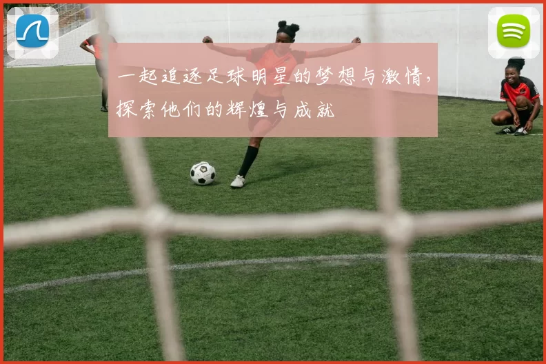 一起追逐足球明星的梦想与激情，探索他们的辉煌与成就