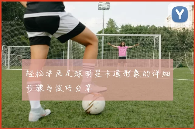 轻松学画足球明星卡通形象的详细步骤与技巧分享
