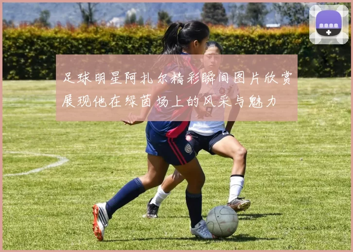 足球明星阿扎尔精彩瞬间图片欣赏展现他在绿茵场上的风采与魅力