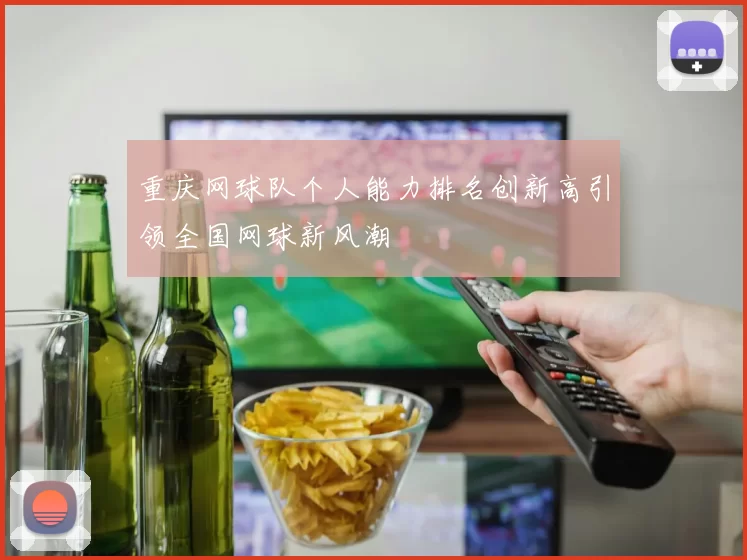 重庆网球队个人能力排名创新高引领全国网球新风潮