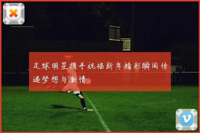 足球明星携手祝福新年精彩瞬间传递梦想与激情