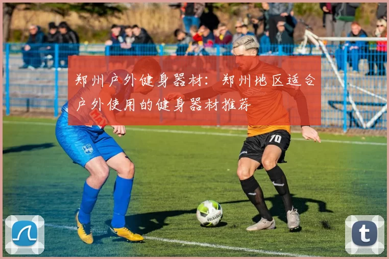 郑州户外健身器材：郑州地区适合户外使用的健身器材推荐