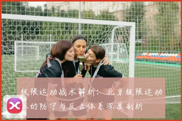 极限运动战术解析：北京极限运动队的防守与反击体系深度剖析