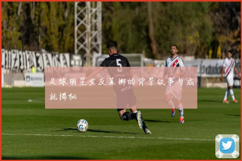 足球明星女友莱娜的背景故事与成就揭秘
