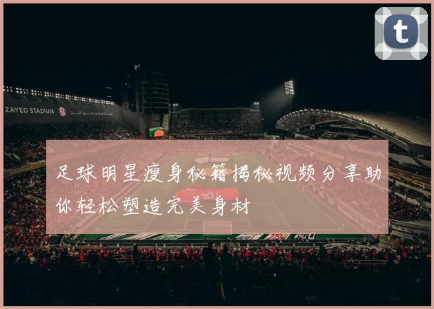 足球明星瘦身秘籍揭秘视频分享助你轻松塑造完美身材