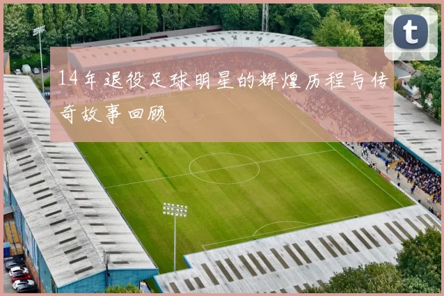 14年退役足球明星的辉煌历程与传奇故事回顾