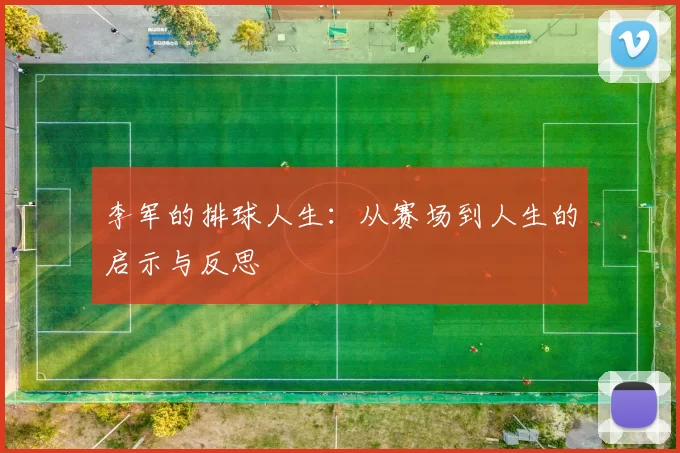 李军的排球人生：从赛场到人生的启示与反思