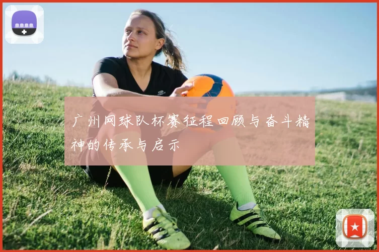 广州网球队杯赛征程回顾与奋斗精神的传承与启示