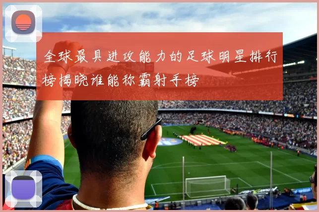 全球最具进攻能力的足球明星排行榜揭晓谁能称霸射手榜