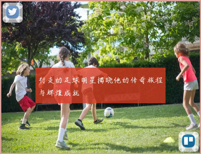 行走的足球明星揭晓他的传奇旅程与辉煌成就