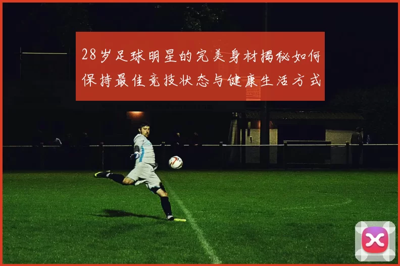 28岁足球明星的完美身材揭秘如何保持最佳竞技状态与健康生活方式