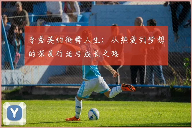 李秀英的街舞人生：从热爱到梦想的深度对话与成长之路