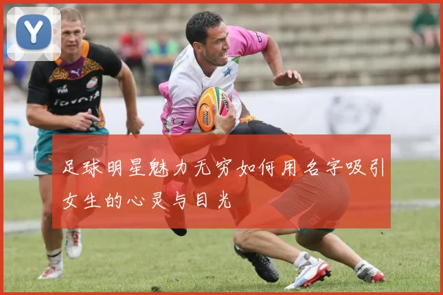 足球明星魅力无穷如何用名字吸引女生的心灵与目光