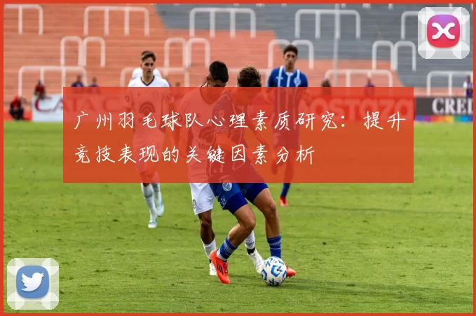 广州羽毛球队心理素质研究：提升竞技表现的关键因素分析