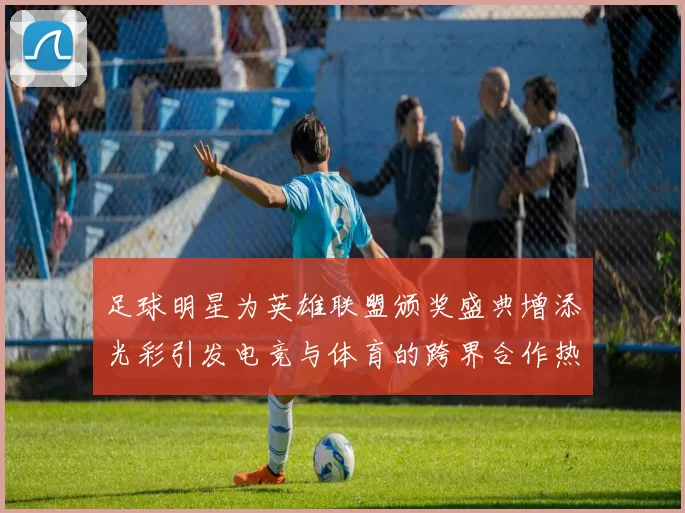 足球明星为英雄联盟颁奖盛典增添光彩引发电竞与体育的跨界合作热潮
