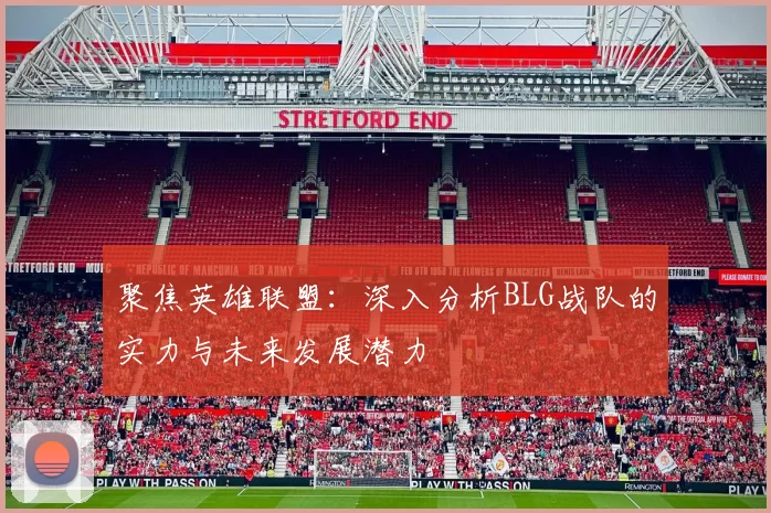 聚焦英雄联盟：深入分析BLG战队的实力与未来发展潜力