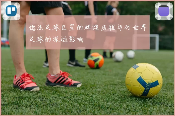 德法足球巨星的辉煌历程与对世界足球的深远影响