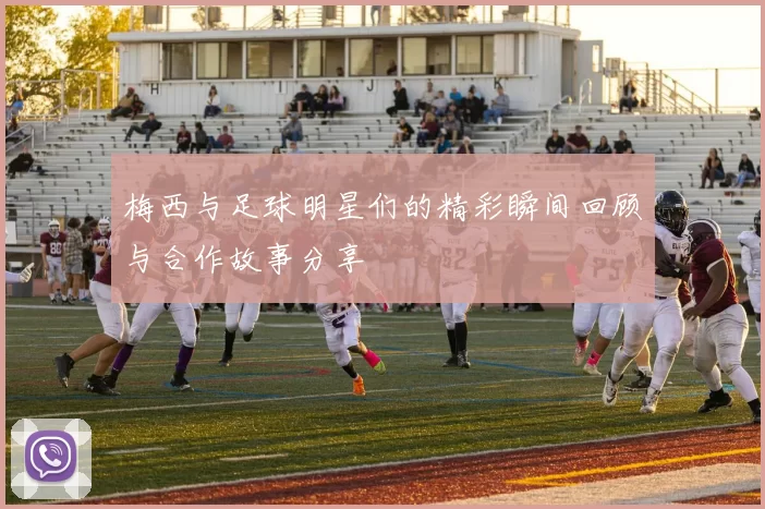 梅西与足球明星们的精彩瞬间回顾与合作故事分享