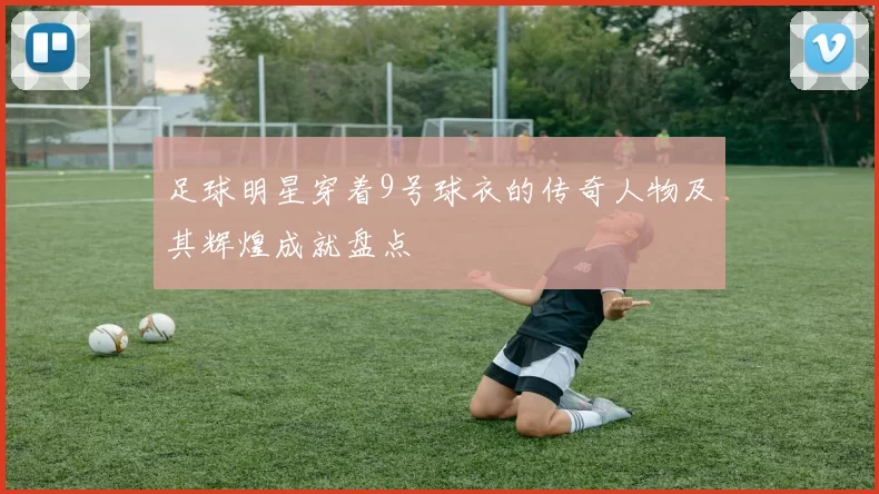 足球明星穿着9号球衣的传奇人物及其辉煌成就盘点