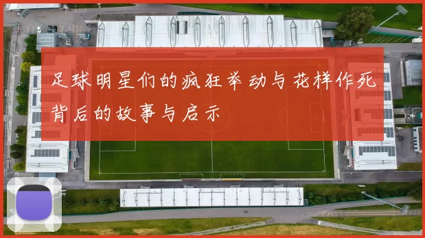 足球明星们的疯狂举动与花样作死背后的故事与启示
