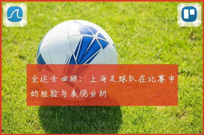 全运会回顾：上海足球队在比赛中的经验与表现分析