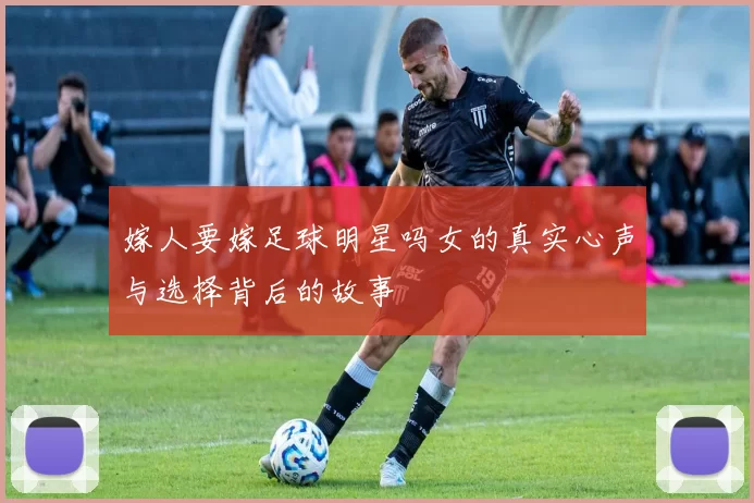 嫁人要嫁足球明星吗女的真实心声与选择背后的故事