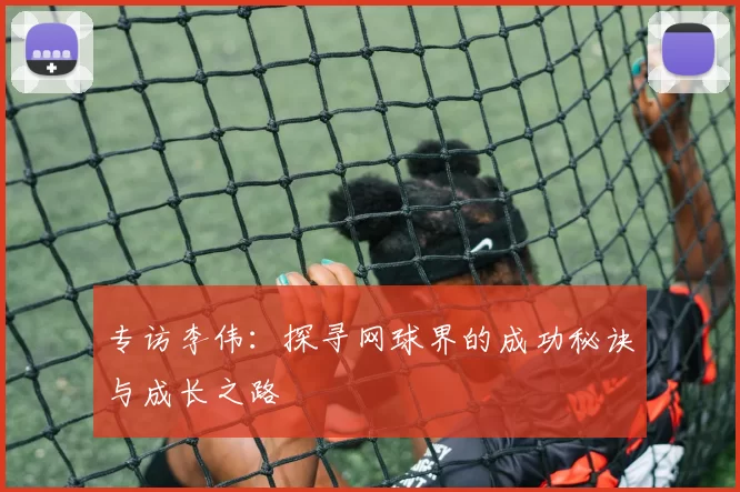 专访李伟：探寻网球界的成功秘诀与成长之路