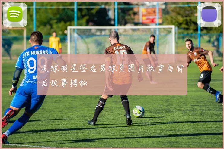 足球明星签名男球员图片欣赏与背后故事揭秘