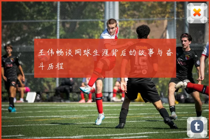 王伟畅谈网球生涯背后的故事与奋斗历程