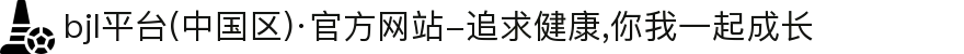 bjl平台(中国区)·官方网站-追求健康,你我一起成长